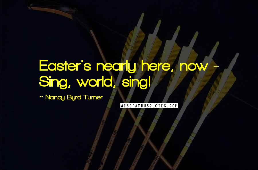 Nancy Byrd Turner Quotes: Easter's nearly here, now - Sing, world, sing!