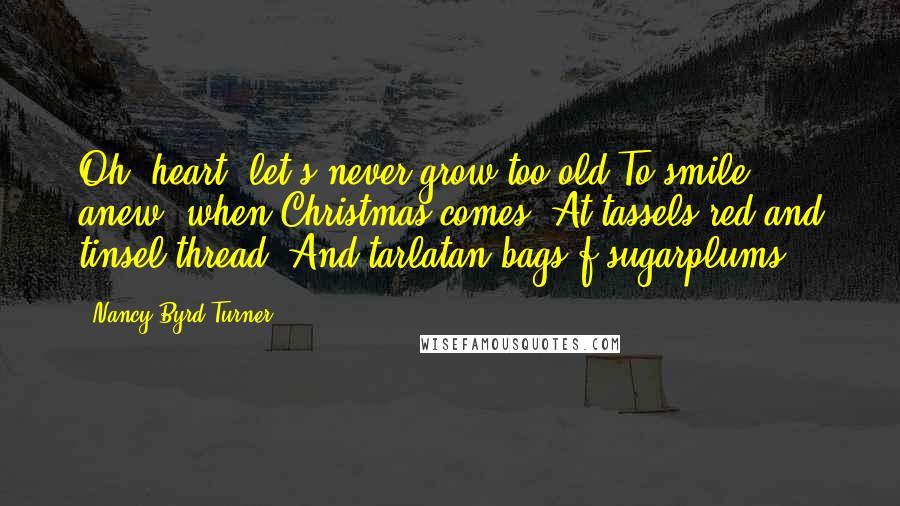 Nancy Byrd Turner Quotes: Oh, heart, let's never grow too old To smile anew, when Christmas comes, At tassels red and tinsel thread, And tarlatan bags f sugarplums.