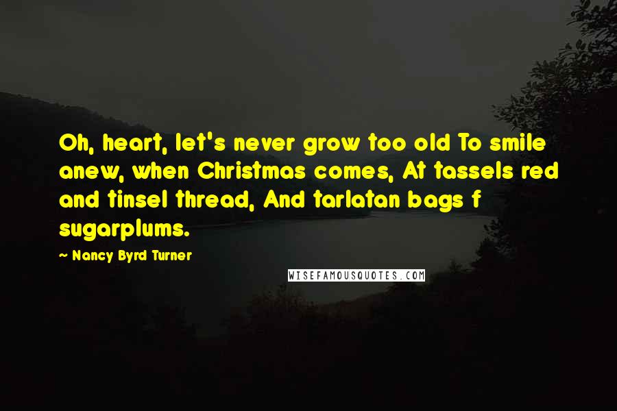 Nancy Byrd Turner Quotes: Oh, heart, let's never grow too old To smile anew, when Christmas comes, At tassels red and tinsel thread, And tarlatan bags f sugarplums.