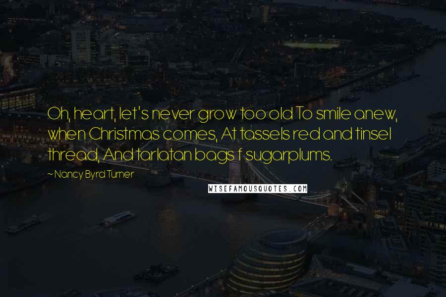 Nancy Byrd Turner Quotes: Oh, heart, let's never grow too old To smile anew, when Christmas comes, At tassels red and tinsel thread, And tarlatan bags f sugarplums.