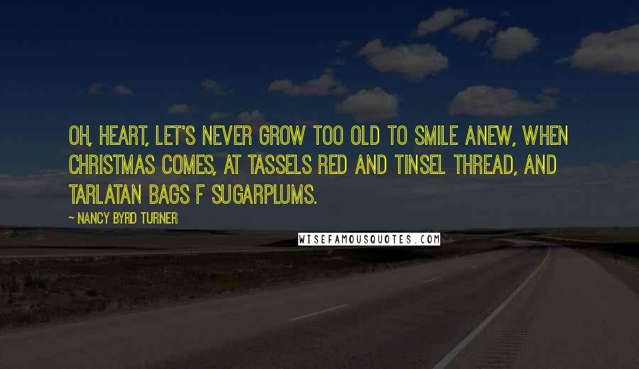 Nancy Byrd Turner Quotes: Oh, heart, let's never grow too old To smile anew, when Christmas comes, At tassels red and tinsel thread, And tarlatan bags f sugarplums.