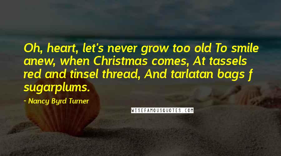 Nancy Byrd Turner Quotes: Oh, heart, let's never grow too old To smile anew, when Christmas comes, At tassels red and tinsel thread, And tarlatan bags f sugarplums.