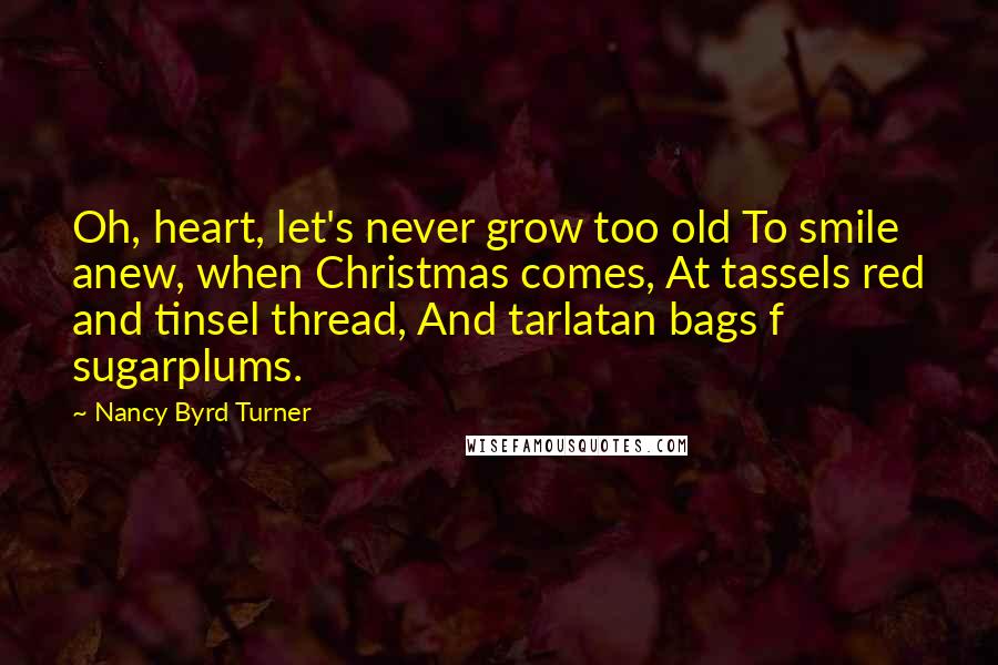 Nancy Byrd Turner Quotes: Oh, heart, let's never grow too old To smile anew, when Christmas comes, At tassels red and tinsel thread, And tarlatan bags f sugarplums.