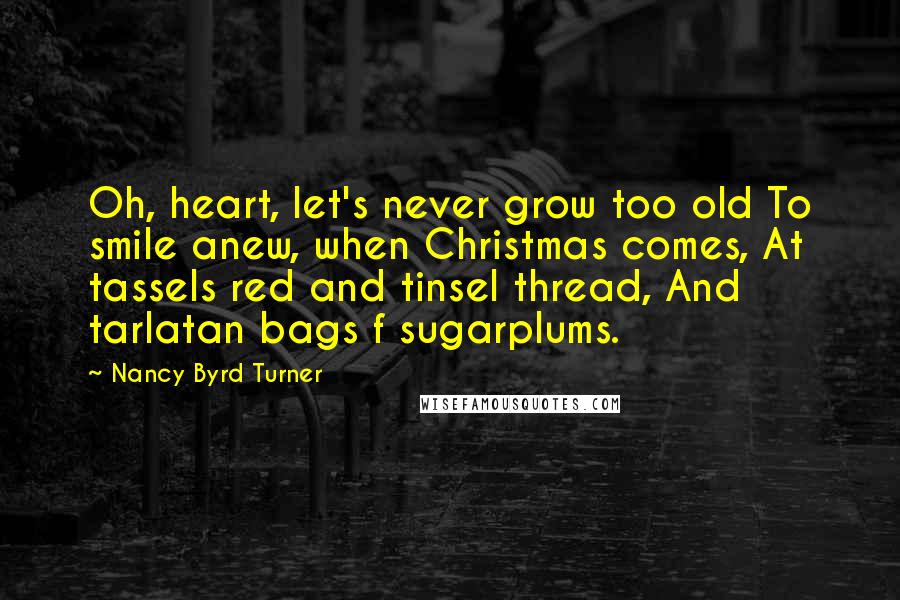 Nancy Byrd Turner Quotes: Oh, heart, let's never grow too old To smile anew, when Christmas comes, At tassels red and tinsel thread, And tarlatan bags f sugarplums.