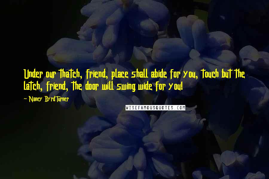 Nancy Byrd Turner Quotes: Under our thatch, friend, place shall abide for you, touch but the latch, friend, the door will swing wide for you!