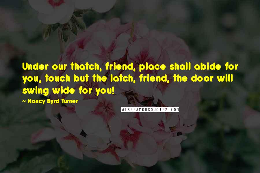 Nancy Byrd Turner Quotes: Under our thatch, friend, place shall abide for you, touch but the latch, friend, the door will swing wide for you!