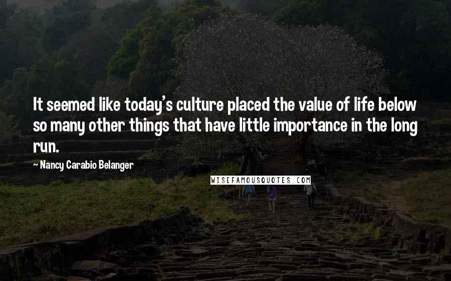 Nancy Carabio Belanger Quotes: It seemed like today's culture placed the value of life below so many other things that have little importance in the long run.