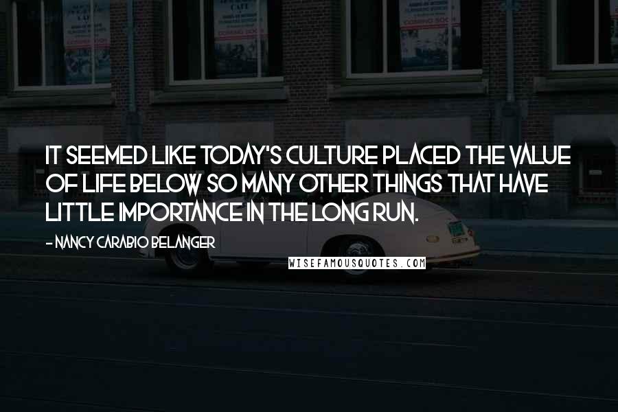 Nancy Carabio Belanger Quotes: It seemed like today's culture placed the value of life below so many other things that have little importance in the long run.