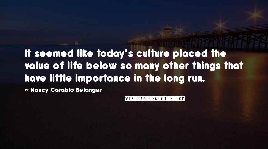 Nancy Carabio Belanger Quotes: It seemed like today's culture placed the value of life below so many other things that have little importance in the long run.