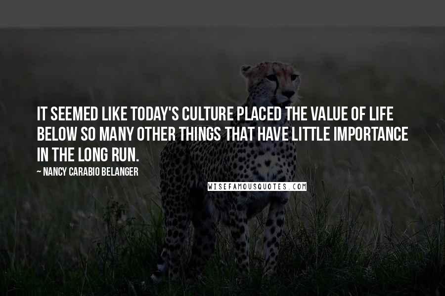 Nancy Carabio Belanger Quotes: It seemed like today's culture placed the value of life below so many other things that have little importance in the long run.