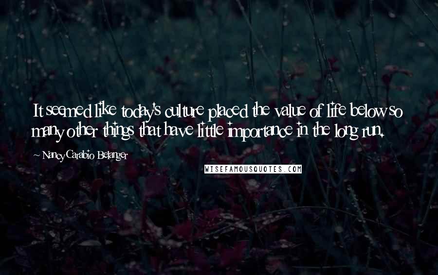 Nancy Carabio Belanger Quotes: It seemed like today's culture placed the value of life below so many other things that have little importance in the long run.