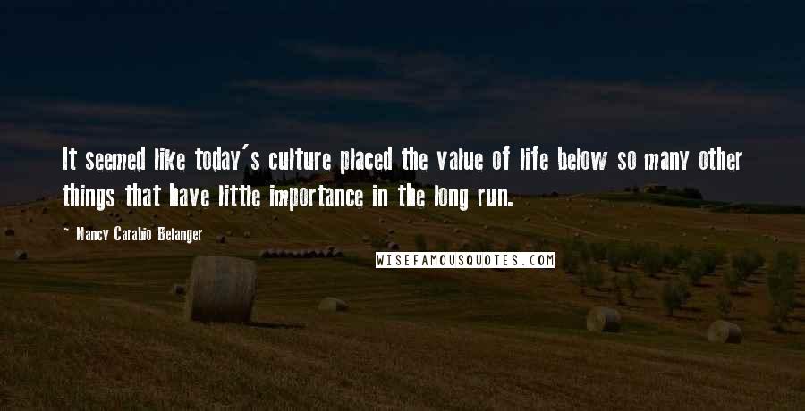Nancy Carabio Belanger Quotes: It seemed like today's culture placed the value of life below so many other things that have little importance in the long run.