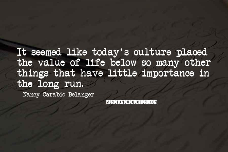 Nancy Carabio Belanger Quotes: It seemed like today's culture placed the value of life below so many other things that have little importance in the long run.