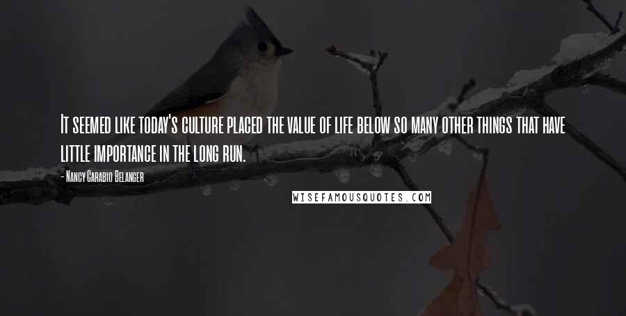 Nancy Carabio Belanger Quotes: It seemed like today's culture placed the value of life below so many other things that have little importance in the long run.