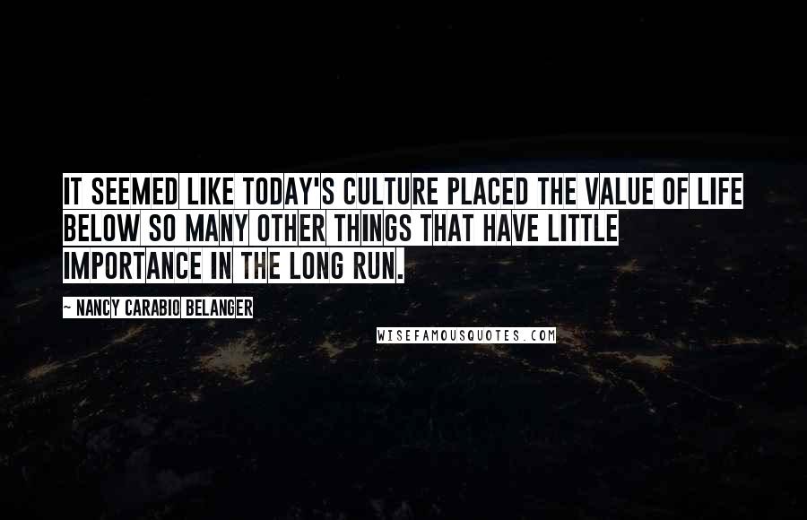 Nancy Carabio Belanger Quotes: It seemed like today's culture placed the value of life below so many other things that have little importance in the long run.