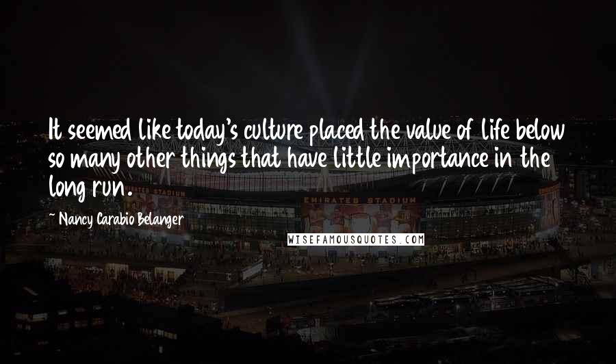 Nancy Carabio Belanger Quotes: It seemed like today's culture placed the value of life below so many other things that have little importance in the long run.