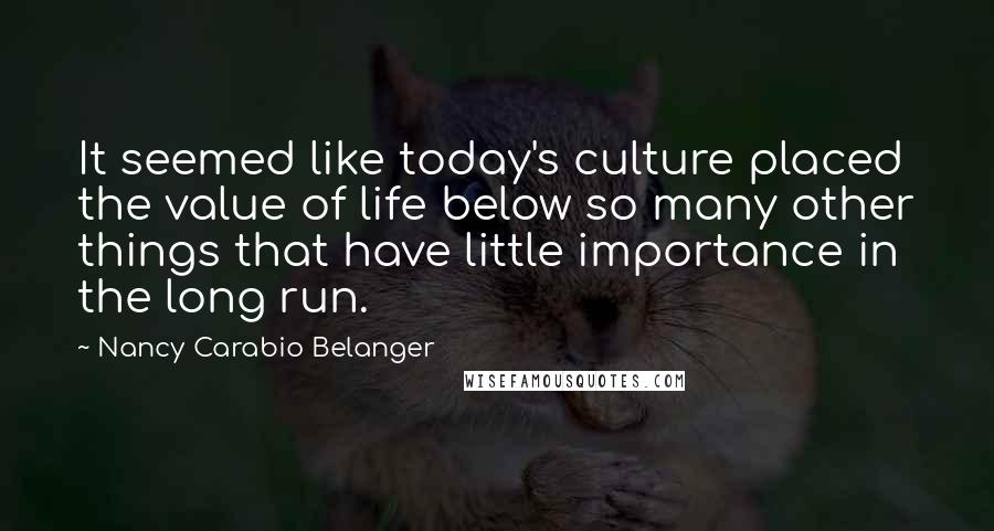 Nancy Carabio Belanger Quotes: It seemed like today's culture placed the value of life below so many other things that have little importance in the long run.