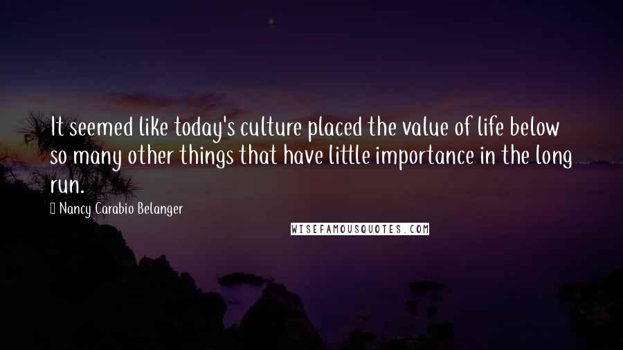 Nancy Carabio Belanger Quotes: It seemed like today's culture placed the value of life below so many other things that have little importance in the long run.