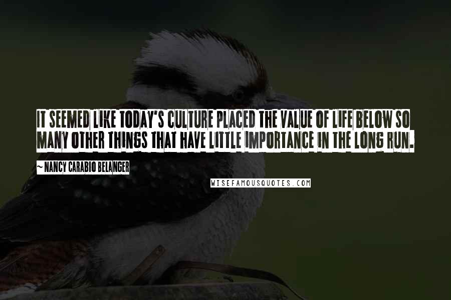 Nancy Carabio Belanger Quotes: It seemed like today's culture placed the value of life below so many other things that have little importance in the long run.