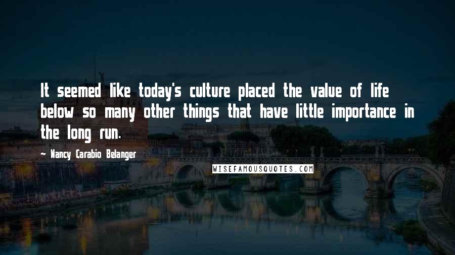 Nancy Carabio Belanger Quotes: It seemed like today's culture placed the value of life below so many other things that have little importance in the long run.