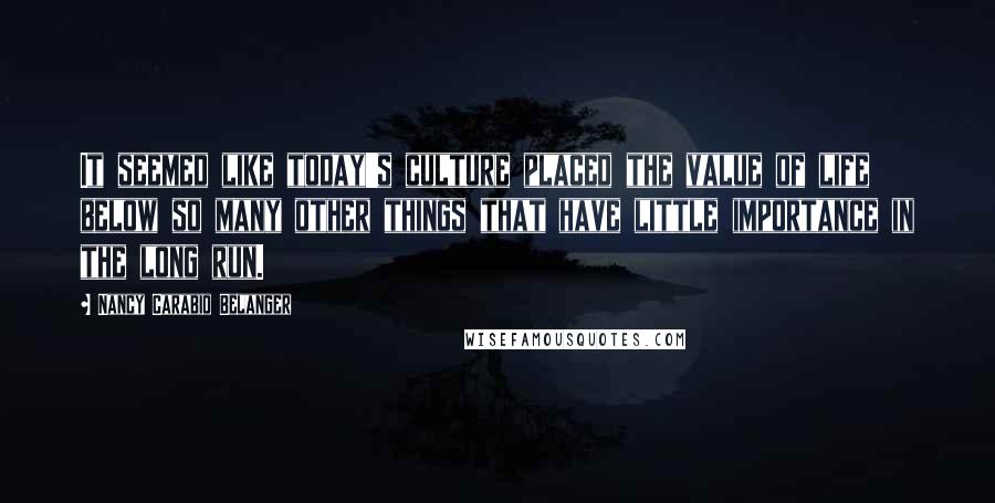 Nancy Carabio Belanger Quotes: It seemed like today's culture placed the value of life below so many other things that have little importance in the long run.