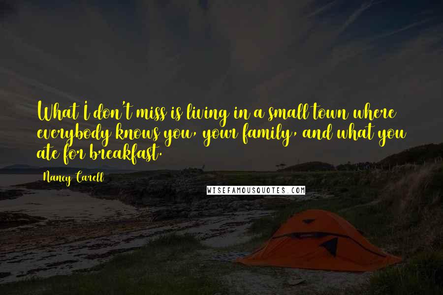 Nancy Carell Quotes: What I don't miss is living in a small town where everybody knows you, your family, and what you ate for breakfast.