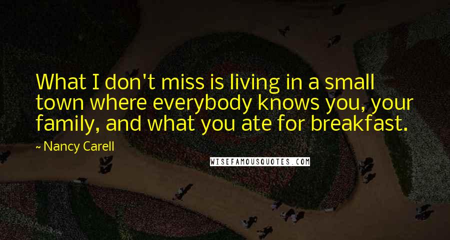 Nancy Carell Quotes: What I don't miss is living in a small town where everybody knows you, your family, and what you ate for breakfast.