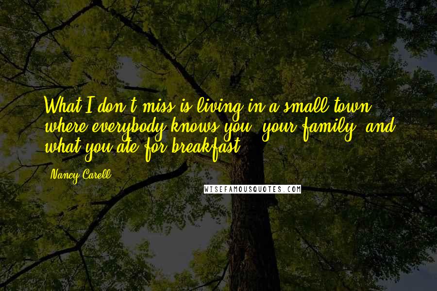 Nancy Carell Quotes: What I don't miss is living in a small town where everybody knows you, your family, and what you ate for breakfast.