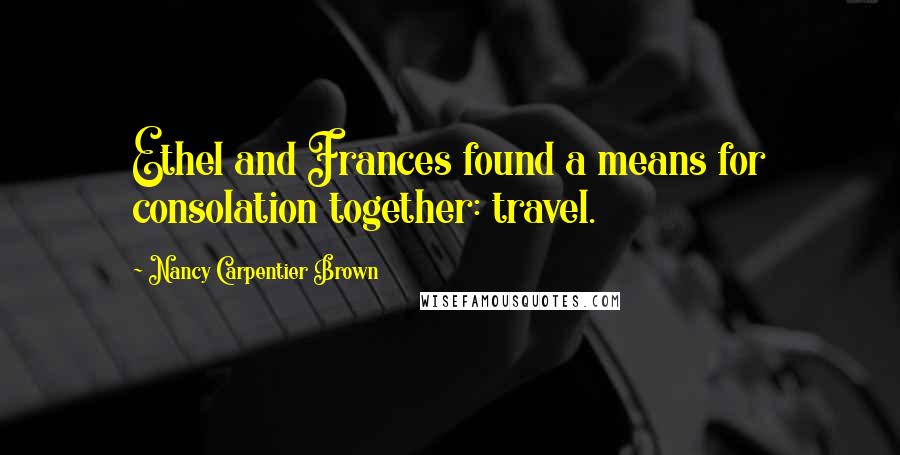 Nancy Carpentier Brown Quotes: Ethel and Frances found a means for consolation together: travel.