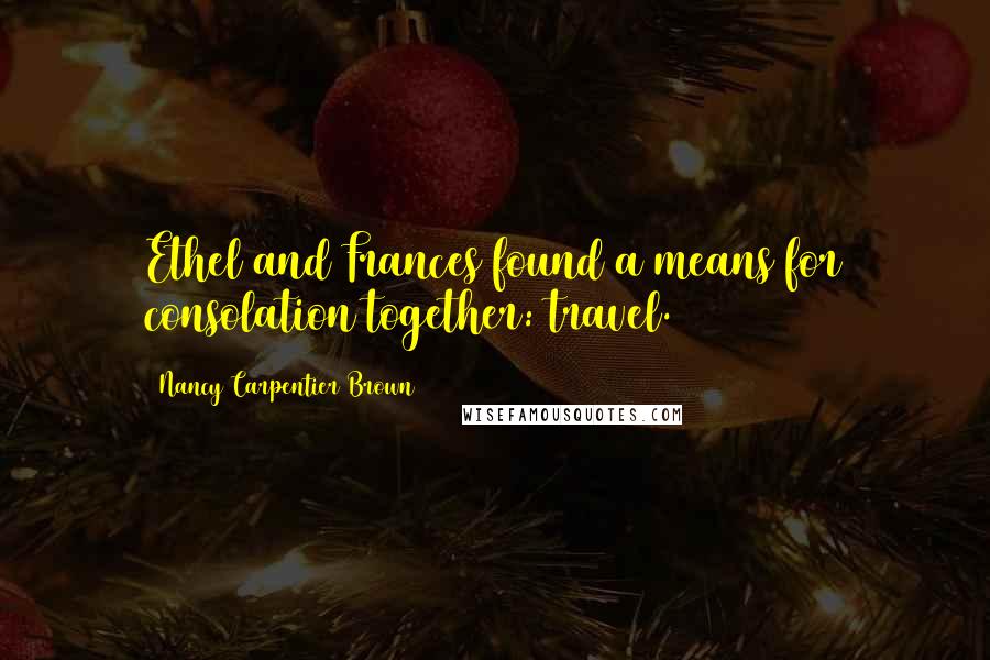 Nancy Carpentier Brown Quotes: Ethel and Frances found a means for consolation together: travel.