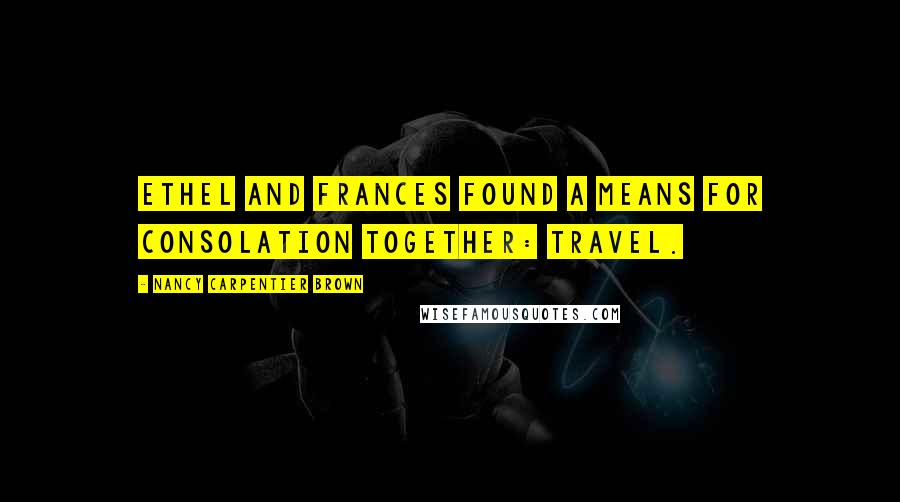 Nancy Carpentier Brown Quotes: Ethel and Frances found a means for consolation together: travel.