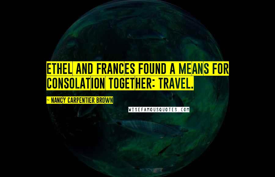 Nancy Carpentier Brown Quotes: Ethel and Frances found a means for consolation together: travel.