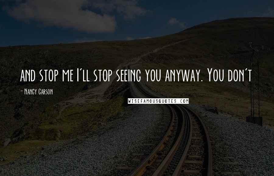 Nancy Carson Quotes: and stop me I'll stop seeing you anyway. You don't
