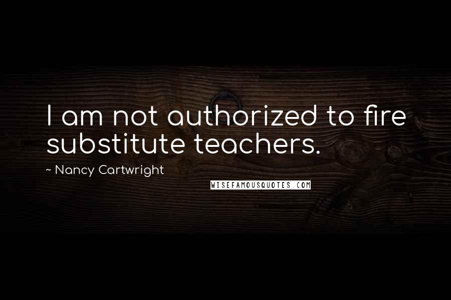 Nancy Cartwright Quotes: I am not authorized to fire substitute teachers.