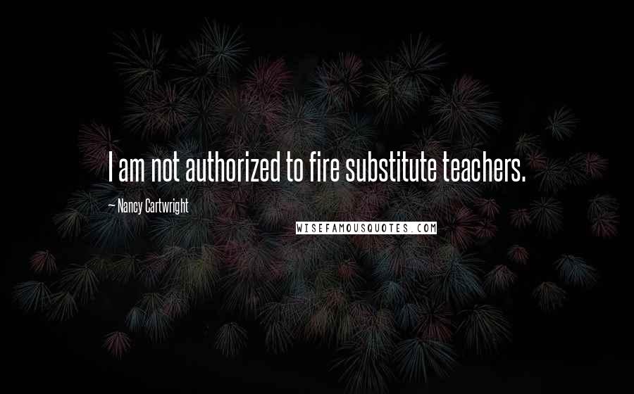 Nancy Cartwright Quotes: I am not authorized to fire substitute teachers.