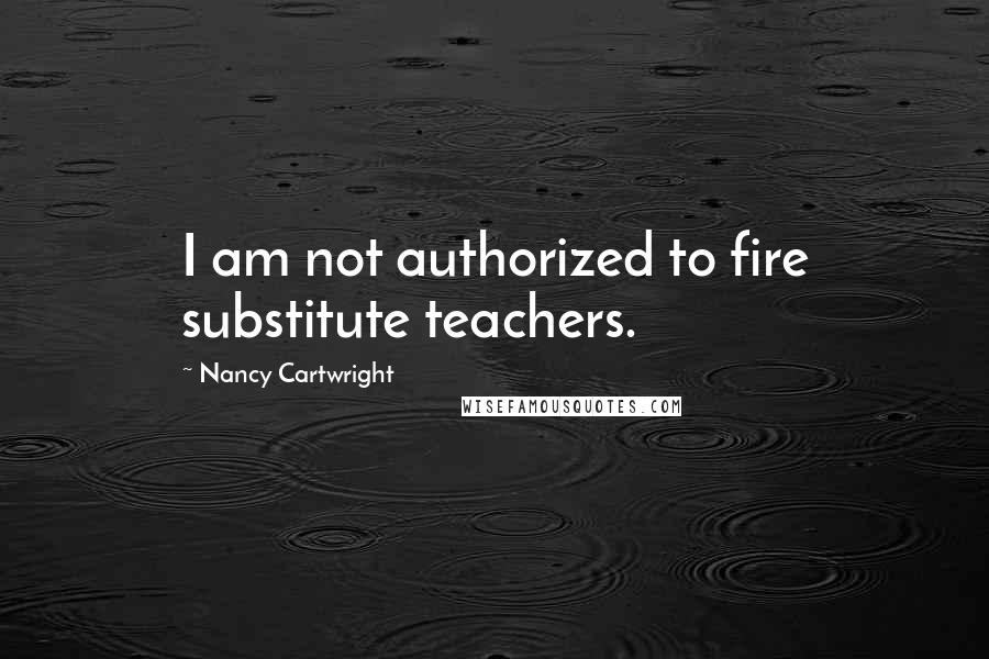 Nancy Cartwright Quotes: I am not authorized to fire substitute teachers.