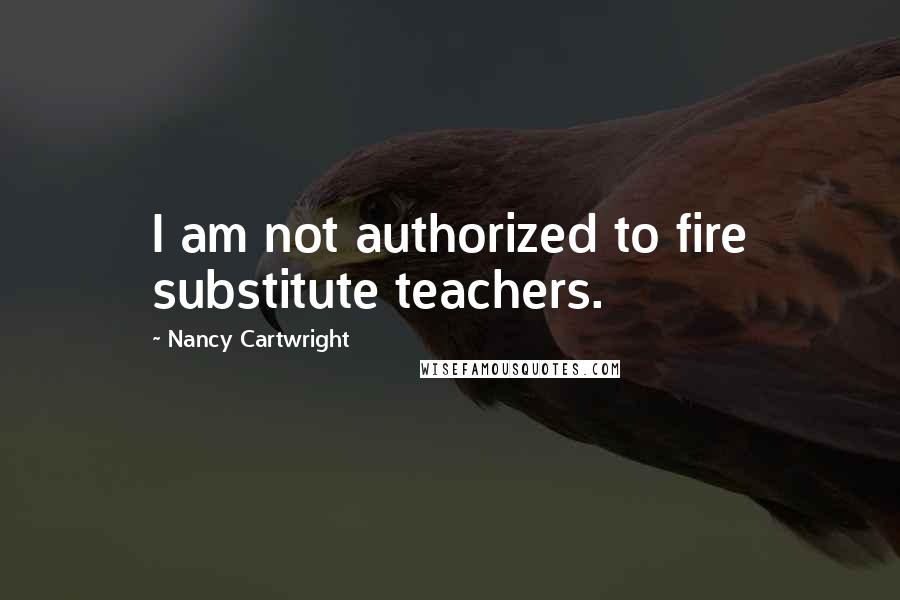 Nancy Cartwright Quotes: I am not authorized to fire substitute teachers.