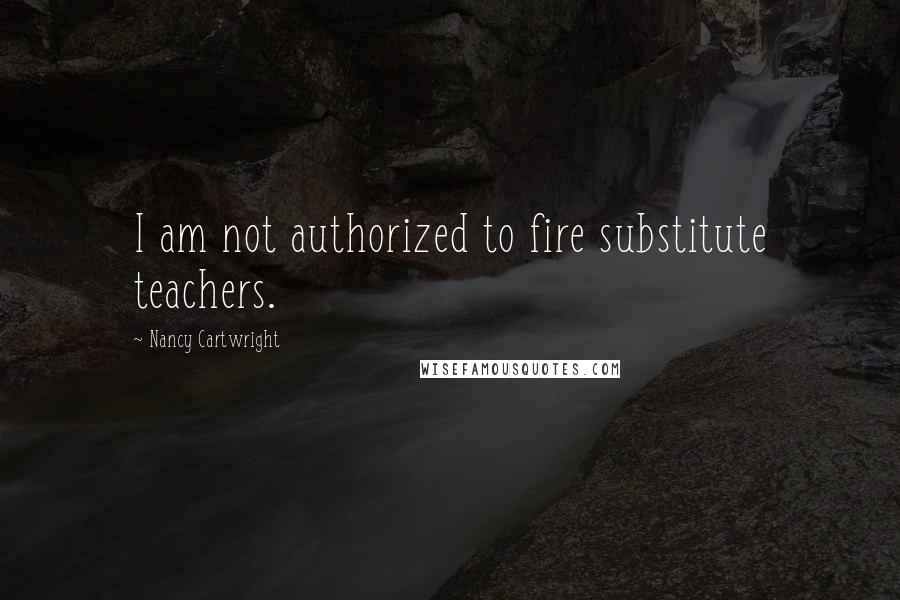 Nancy Cartwright Quotes: I am not authorized to fire substitute teachers.