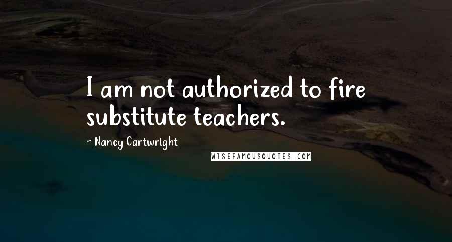 Nancy Cartwright Quotes: I am not authorized to fire substitute teachers.