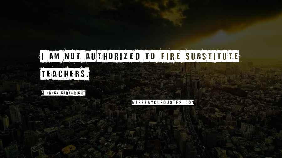 Nancy Cartwright Quotes: I am not authorized to fire substitute teachers.