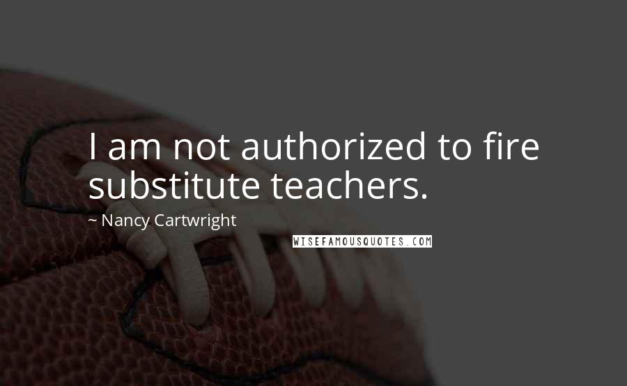 Nancy Cartwright Quotes: I am not authorized to fire substitute teachers.