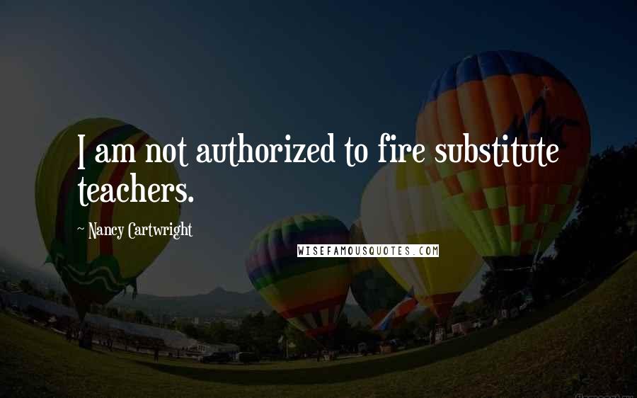 Nancy Cartwright Quotes: I am not authorized to fire substitute teachers.