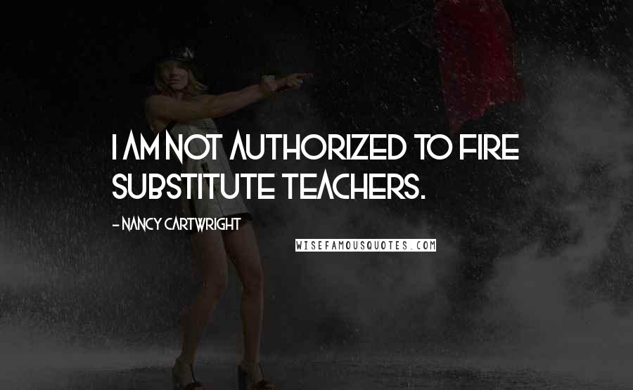 Nancy Cartwright Quotes: I am not authorized to fire substitute teachers.