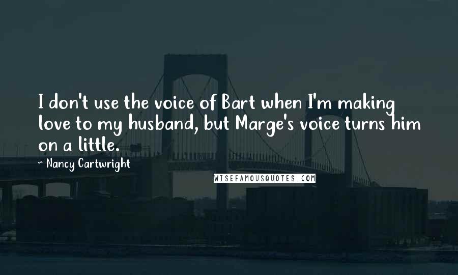Nancy Cartwright Quotes: I don't use the voice of Bart when I'm making love to my husband, but Marge's voice turns him on a little.