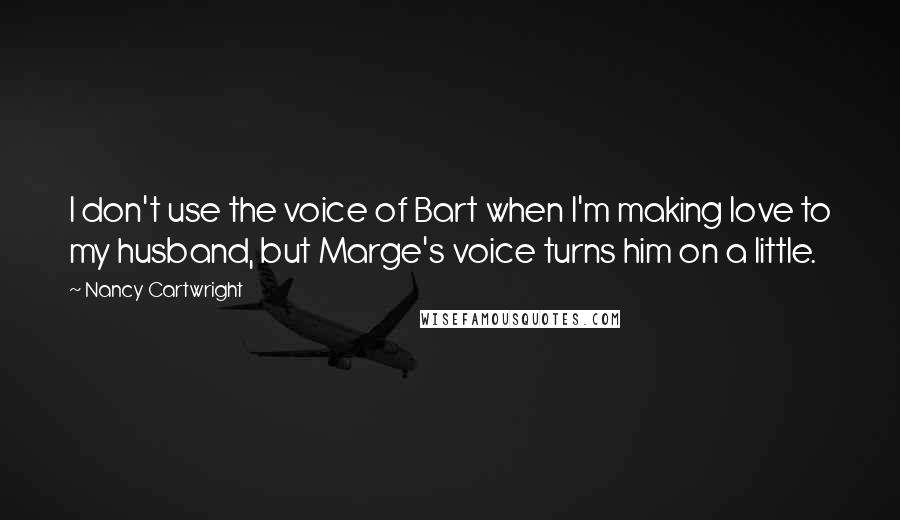 Nancy Cartwright Quotes: I don't use the voice of Bart when I'm making love to my husband, but Marge's voice turns him on a little.