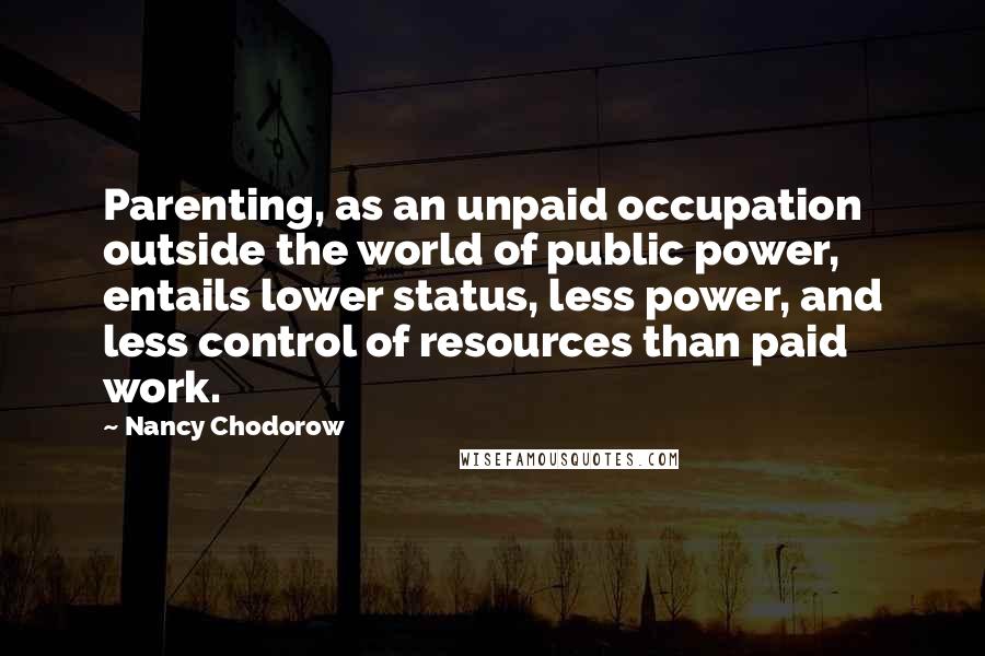 Nancy Chodorow Quotes: Parenting, as an unpaid occupation outside the world of public power, entails lower status, less power, and less control of resources than paid work.