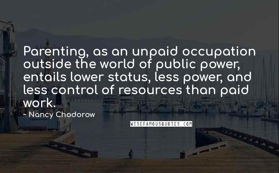 Nancy Chodorow Quotes: Parenting, as an unpaid occupation outside the world of public power, entails lower status, less power, and less control of resources than paid work.