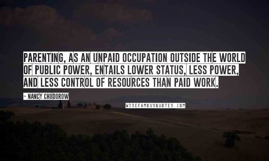 Nancy Chodorow Quotes: Parenting, as an unpaid occupation outside the world of public power, entails lower status, less power, and less control of resources than paid work.