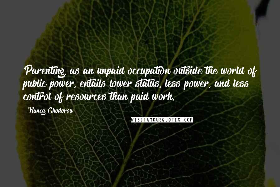 Nancy Chodorow Quotes: Parenting, as an unpaid occupation outside the world of public power, entails lower status, less power, and less control of resources than paid work.