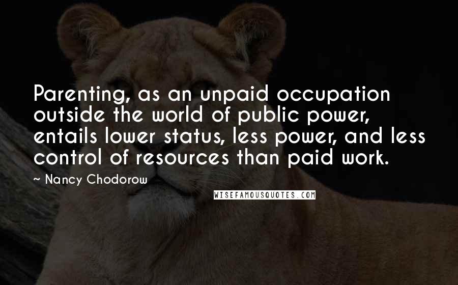 Nancy Chodorow Quotes: Parenting, as an unpaid occupation outside the world of public power, entails lower status, less power, and less control of resources than paid work.